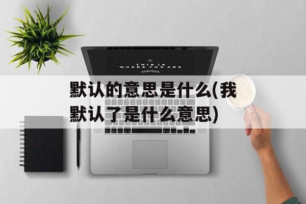 默认的意思是什么(我默认了是什么意思)-第1张图片-