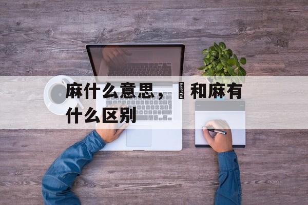 麻什么意思，蔴和麻有什么区别-第1张图片-