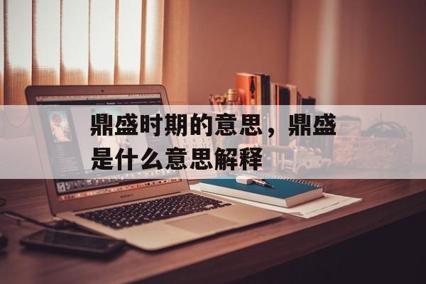 鼎盛时期的意思，鼎盛是什么意思解释-第1张图片-