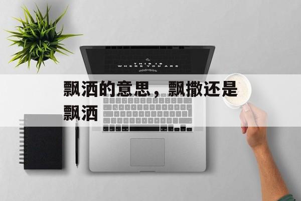 飘洒的意思，飘撒还是飘洒-第1张图片-