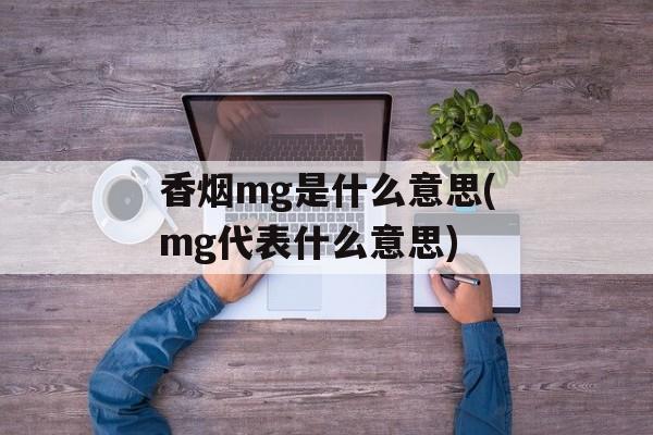 香烟mg是什么意思(mg代表什么意思)-第1张图片-