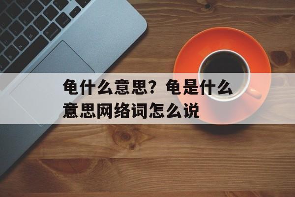 龟什么意思？龟是什么意思网络词怎么说-第1张图片-