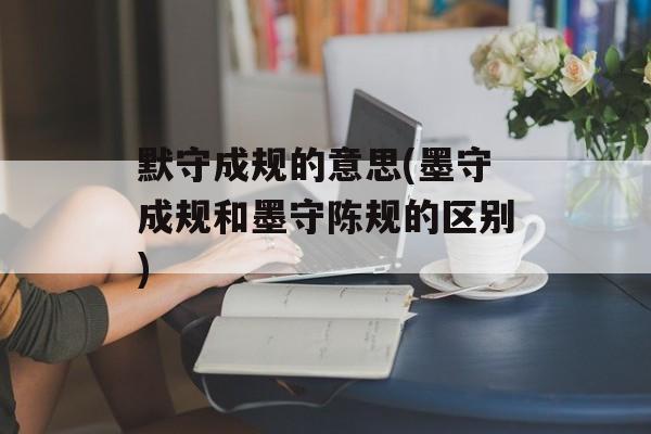 默守成规的意思(墨守成规和墨守陈规的区别)-第1张图片-