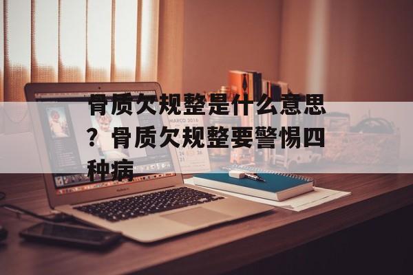 骨质欠规整是什么意思？骨质欠规整要警惕四种病-第1张图片-