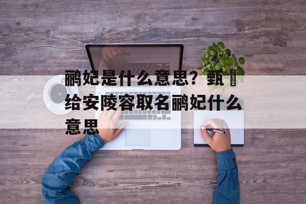鹂妃是什么意思？甄嬛给安陵容取名鹂妃什么意思-第1张图片-