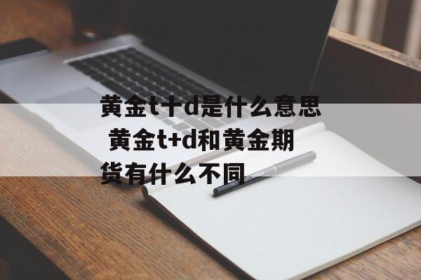 黄金t十d是什么意思 黄金t+d和黄金期货有什么不同-第1张图片-