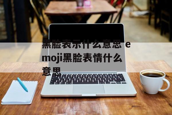 黑脸表示什么意思 emoji黑脸表情什么意思-第1张图片-