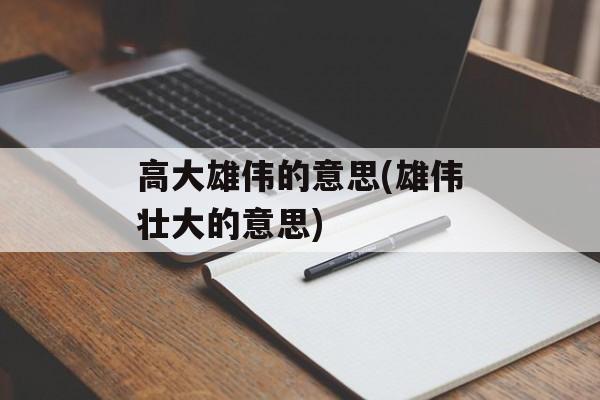 高大雄伟的意思(雄伟壮大的意思)-第1张图片-