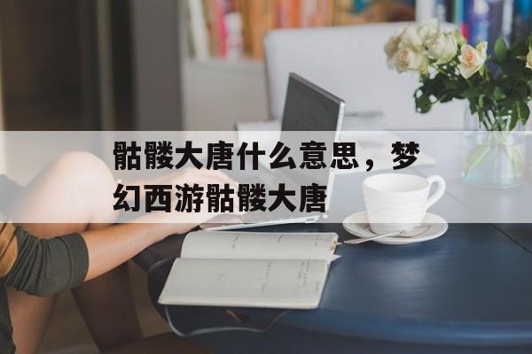 骷髅大唐什么意思，梦幻西游骷髅大唐-第1张图片-
