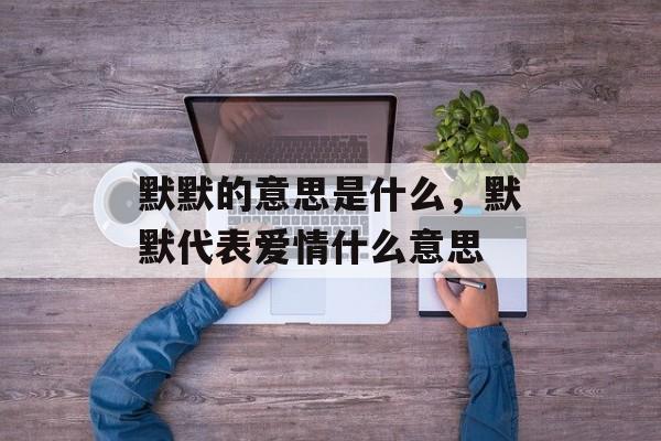 默默的意思是什么，默默代表爱情什么意思-第1张图片-