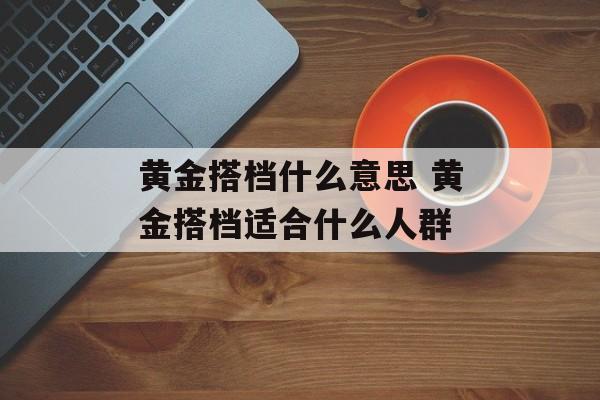 黄金搭档什么意思 黄金搭档适合什么人群-第1张图片-