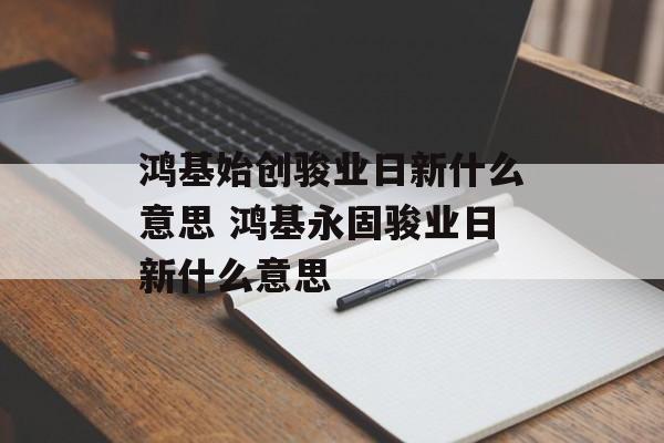 鸿基始创骏业日新什么意思 鸿基永固骏业日新什么意思-第1张图片-