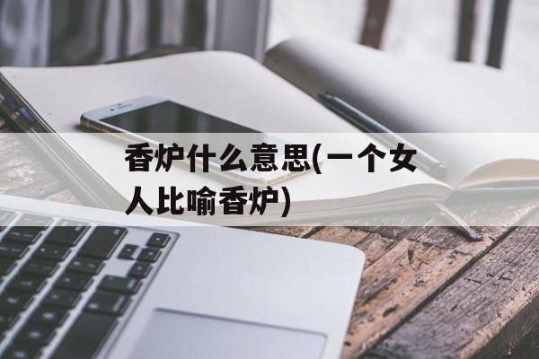 香炉什么意思(一个女人比喻香炉)-第1张图片-
