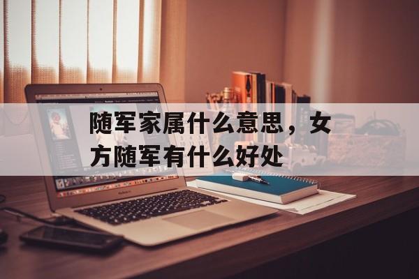 随军家属什么意思，女方随军有什么好处-第1张图片-