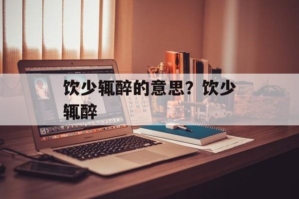 饮少辄醉的意思？饮少辄醉-第1张图片-