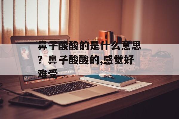 鼻子酸酸的是什么意思？鼻子酸酸的,感觉好难受-第1张图片-