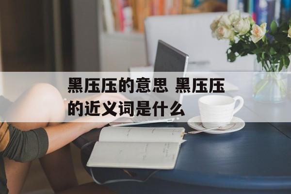 黑压压的意思 黑压压的近义词是什么-第1张图片-