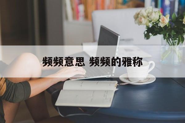 频频意思 频频的雅称-第1张图片-