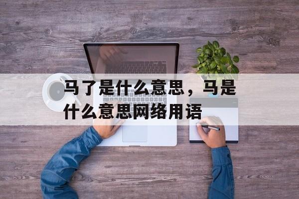 马了是什么意思，马是什么意思网络用语-第1张图片-