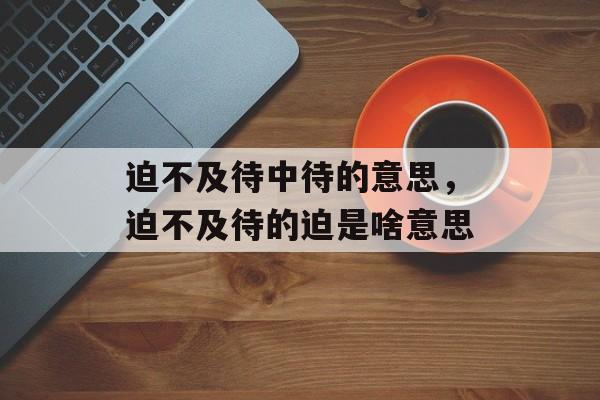 迫不及待中待的意思，迫不及待的迫是啥意思-第1张图片-