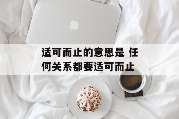 适可而止的意思是 任何关系都要适可而止-第1张图片-