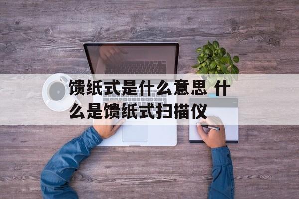 馈纸式是什么意思 什么是馈纸式扫描仪-第1张图片-