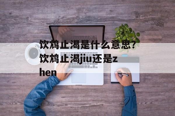 饮鸩止渴是什么意思？饮鸩止渴jiu还是zhen-第1张图片-