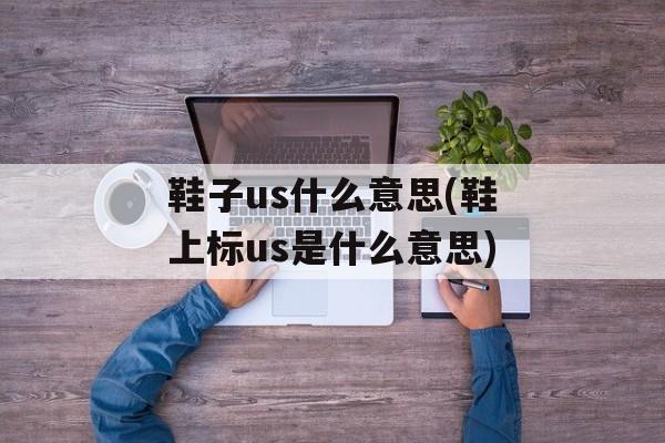 鞋子us什么意思(鞋上标us是什么意思)-第1张图片-