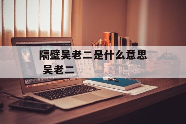 隔壁吴老二是什么意思 吴老二-第1张图片-