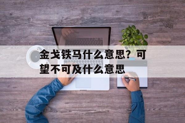 金戈铁马什么意思？可望不可及什么意思-第1张图片-