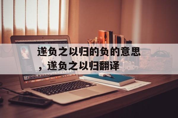 遂负之以归的负的意思，遂负之以归翻译-第1张图片-