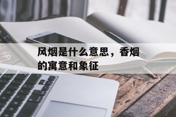 风烟是什么意思，香烟的寓意和象征-第1张图片-