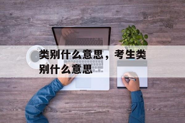 类别什么意思，考生类别什么意思-第1张图片-