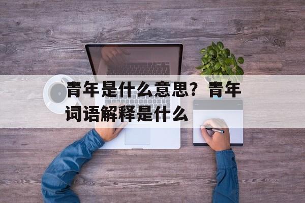 青年是什么意思？青年词语解释是什么-第1张图片-