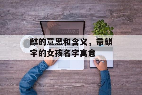 麒的意思和含义，带麒字的女孩名字寓意-第1张图片-