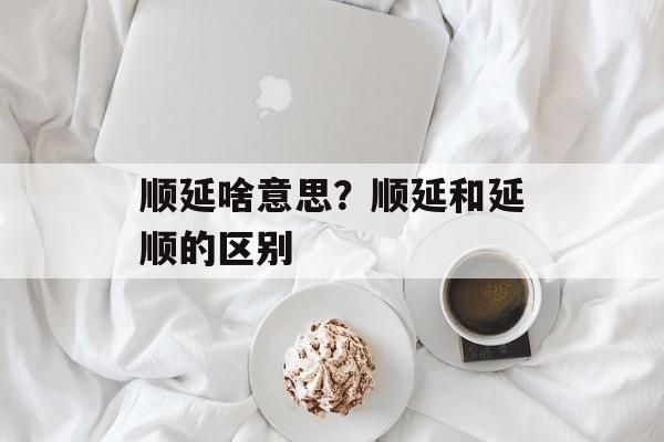 顺延啥意思？顺延和延顺的区别-第1张图片-