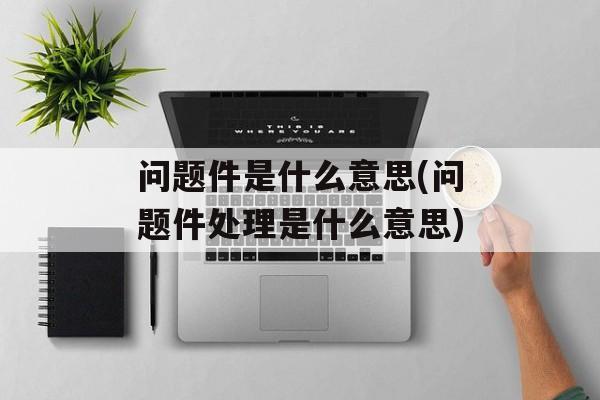问题件是什么意思(问题件处理是什么意思)-第1张图片-