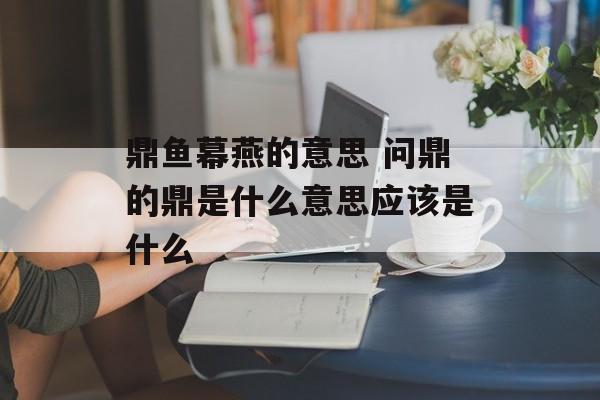 鼎鱼幕燕的意思 问鼎的鼎是什么意思应该是什么-第1张图片-