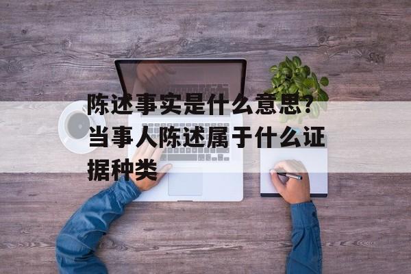 陈述事实是什么意思？当事人陈述属于什么证据种类-第1张图片-