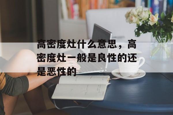 高密度灶什么意思，高密度灶一般是良性的还是恶性的-第1张图片-