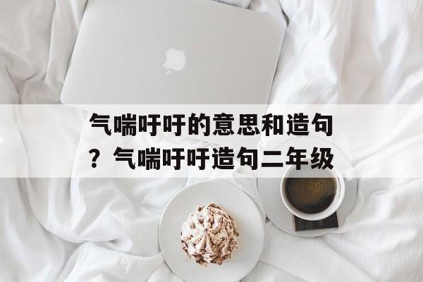 气喘吁吁的意思和造句？气喘吁吁造句二年级-第1张图片-