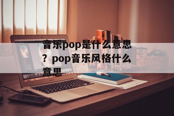 音乐pop是什么意思？pop音乐风格什么意思-第1张图片-