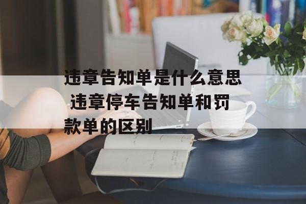 违章告知单是什么意思 违章停车告知单和罚款单的区别-第1张图片-