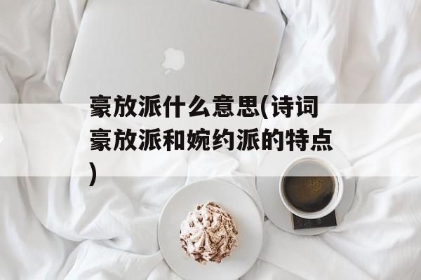 豪放派什么意思(诗词豪放派和婉约派的特点)-第1张图片-