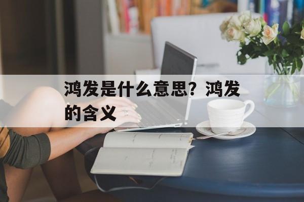 鸿发是什么意思？鸿发的含义-第1张图片-