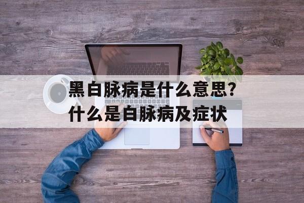 黑白脉病是什么意思？什么是白脉病及症状-第1张图片-
