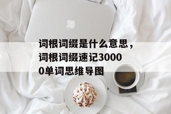 词根词缀是什么意思，词根词缀速记30000单词思维导图-第1张图片-