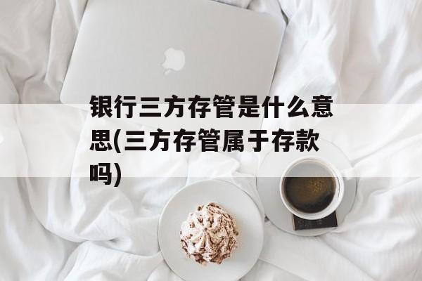 银行三方存管是什么意思(三方存管属于存款吗)-第1张图片-
