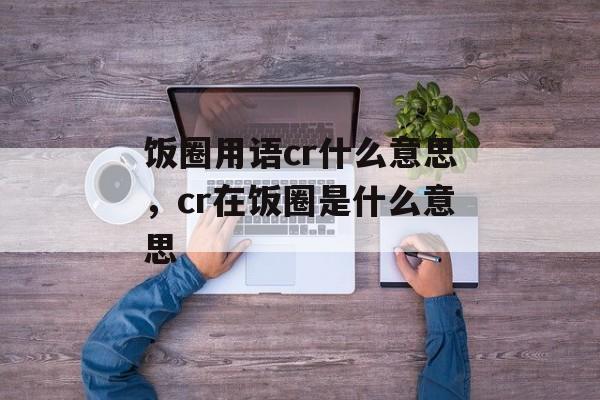 饭圈用语cr什么意思，cr在饭圈是什么意思-第1张图片-