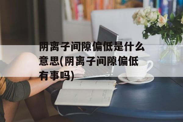 阴离子间隙偏低是什么意思(阴离子间隙偏低有事吗)-第1张图片-